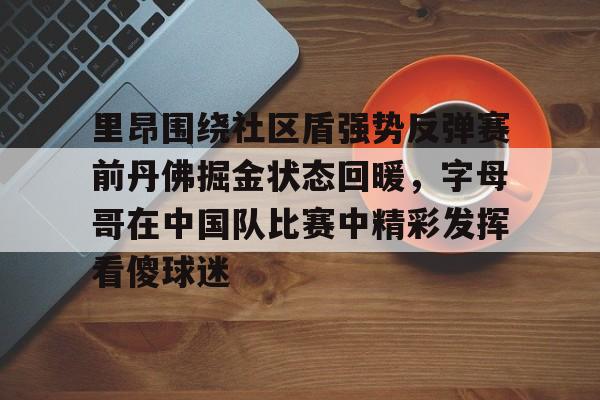 竞技宝包含里昂围绕社区盾强势反弹赛前丹佛掘金状态回暖，字母哥在中国队比赛中精彩发挥看傻球迷的词条